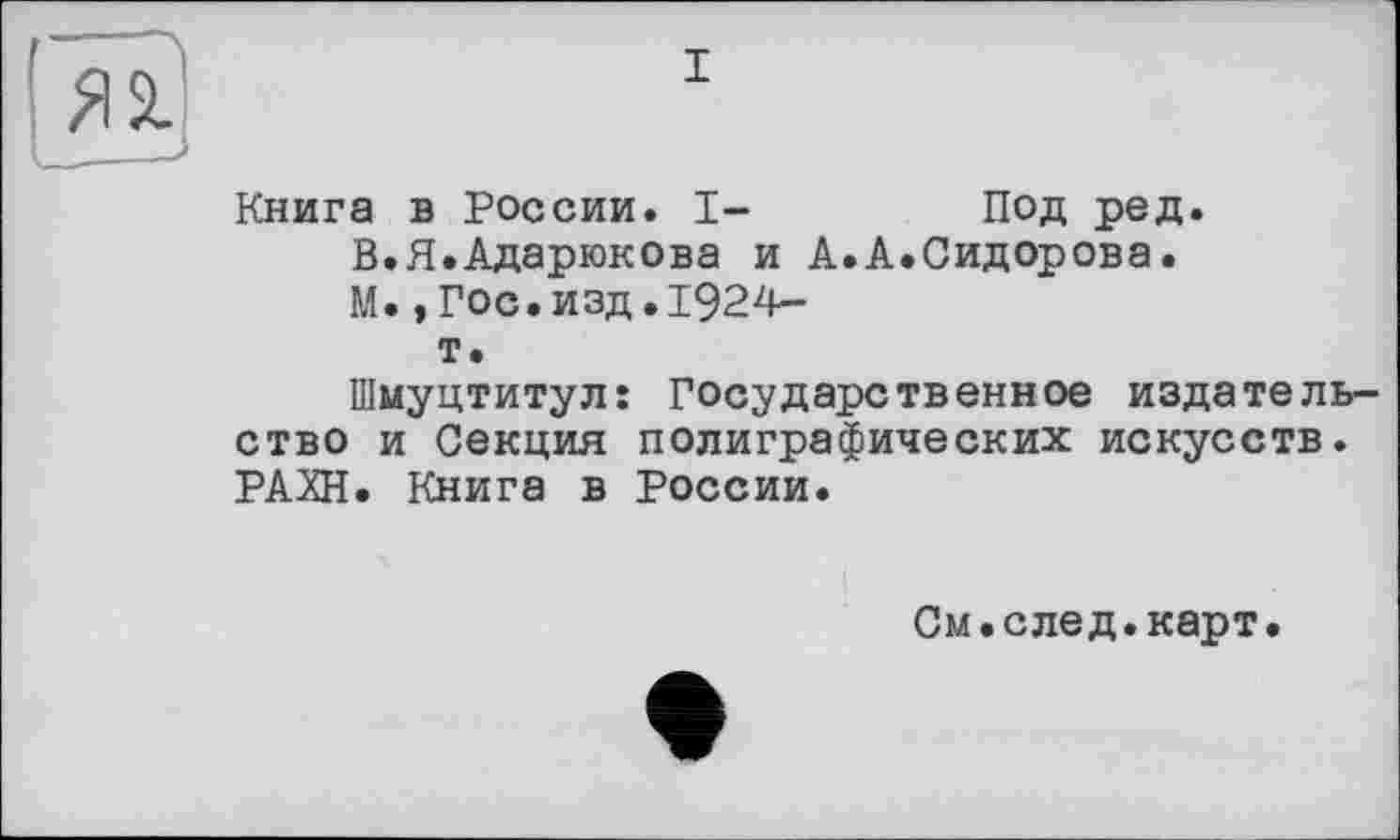 ﻿I
Книга в России. I-	Под ред.
В.Я.Адарюкова и А.А.Сидорова. М.,Гос.изд.1924-т.
Шмуцтитул: Государственное издательство и Секция полиграфических искусств. РАХН. Книга в России.
См.след.карт.